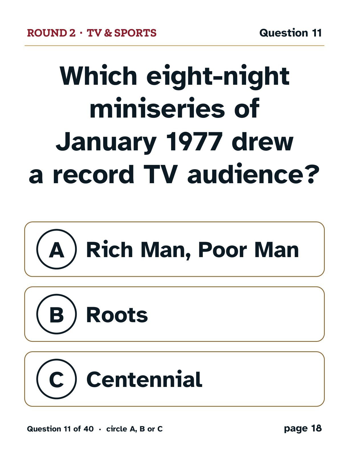 Round 2, TV & Sports: Which eight-night miniseries of January 1977 drew a record TV audience? A: Rich Man, Poor Man. B: Roots. C: Centennial.